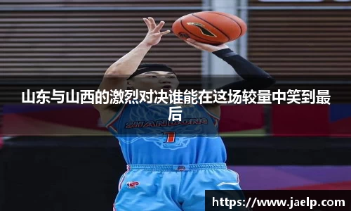 山东与山西的激烈对决谁能在这场较量中笑到最后