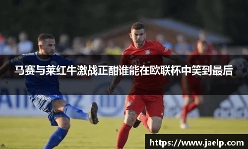 马赛与莱红牛激战正酣谁能在欧联杯中笑到最后